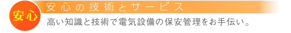 安心の技術とサービス　高い知識と技術で電気設備の保安管理をお手伝い